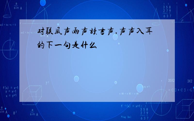 对联风声雨声读书声,声声入耳的下一句是什么