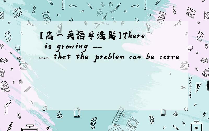 【高一英语单选题】There is growing ____ that the problem can be corre