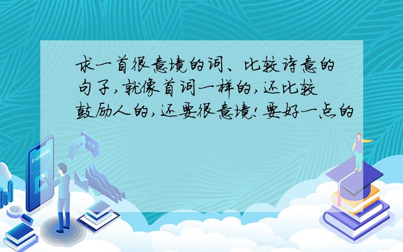 求一首很意境的词、比较诗意的句子,就像首词一样的,还比较鼓励人的,还要很意境!要好一点的