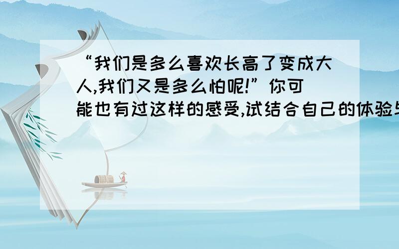 “我们是多么喜欢长高了变成大人,我们又是多么怕呢!”你可能也有过这样的感受,试结合自己的体验与同学讨论：“我们”为什么既