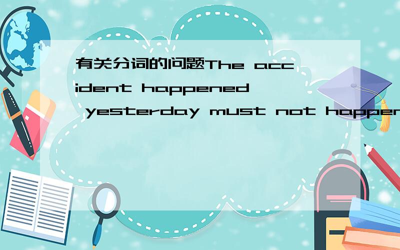 有关分词的问题The accident happened yesterday must not happen again