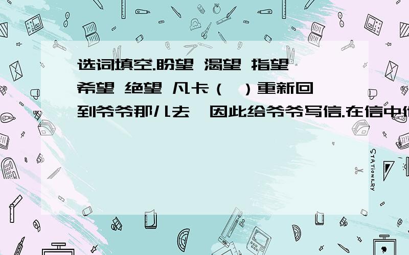 选词填空.盼望 渴望 指望 希望 绝望 凡卡（ ）重新回到爷爷那儿去,因此给爷爷写信.在信中他（ ）地哭诉