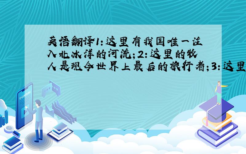 英语翻译1：这里有我国唯一注入北冰洋的河流；2：这里的牧人是现今世界上最后的旅行者；3：这里是人类滑雪的最早起源地；