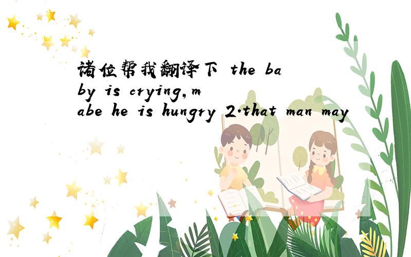 诸位帮我翻译下 the baby is crying,mabe he is hungry 2.that man may