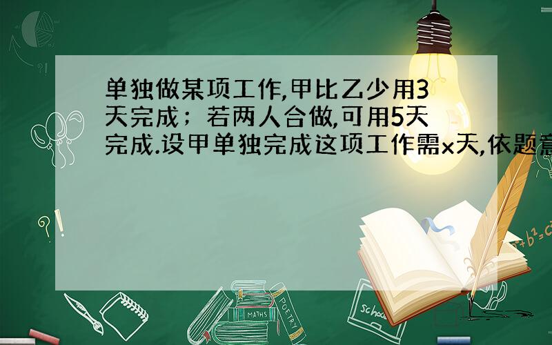 单独做某项工作,甲比乙少用3天完成；若两人合做,可用5天完成.设甲单独完成这项工作需x天,依题意得方程