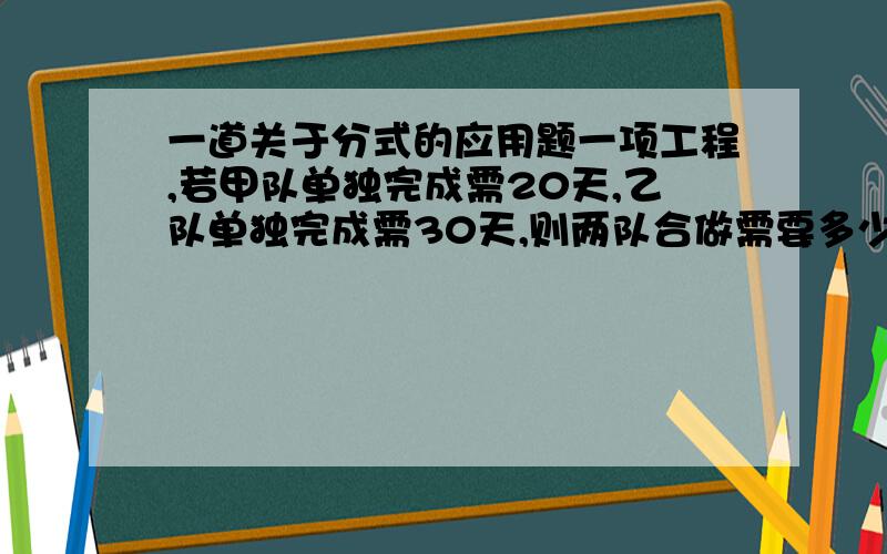 一道关于分式的应用题一项工程,若甲队单独完成需20天,乙队单独完成需30天,则两队合做需要多少天、?