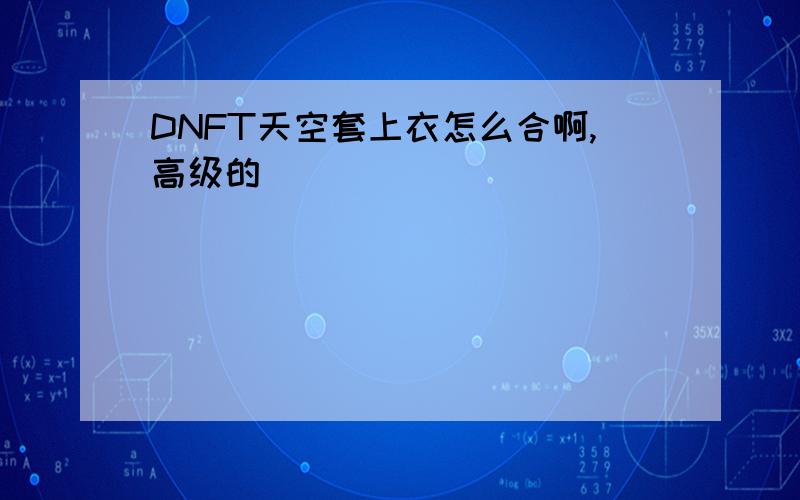 DNFT天空套上衣怎么合啊,高级的