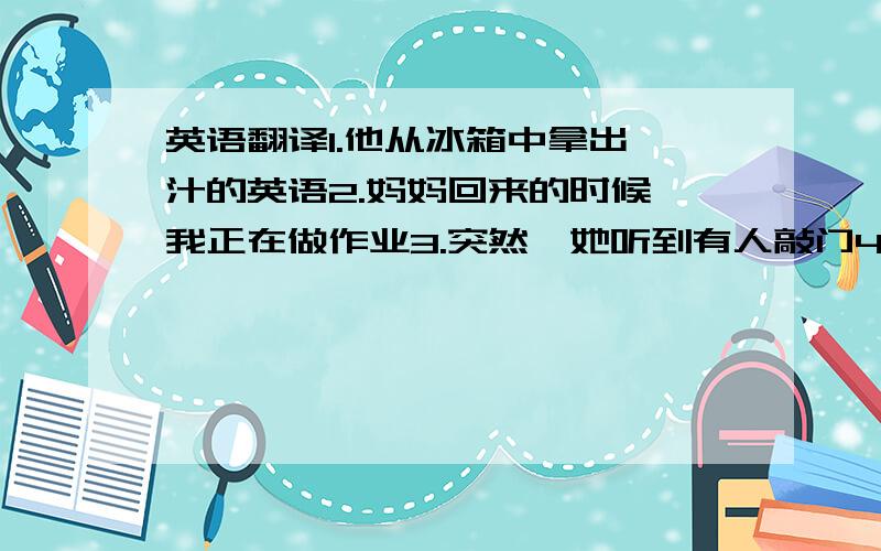 英语翻译1.他从冰箱中拿出桔汁的英语2.妈妈回来的时候,我正在做作业3.突然,她听到有人敲门4.去年的这个时候,我们正在