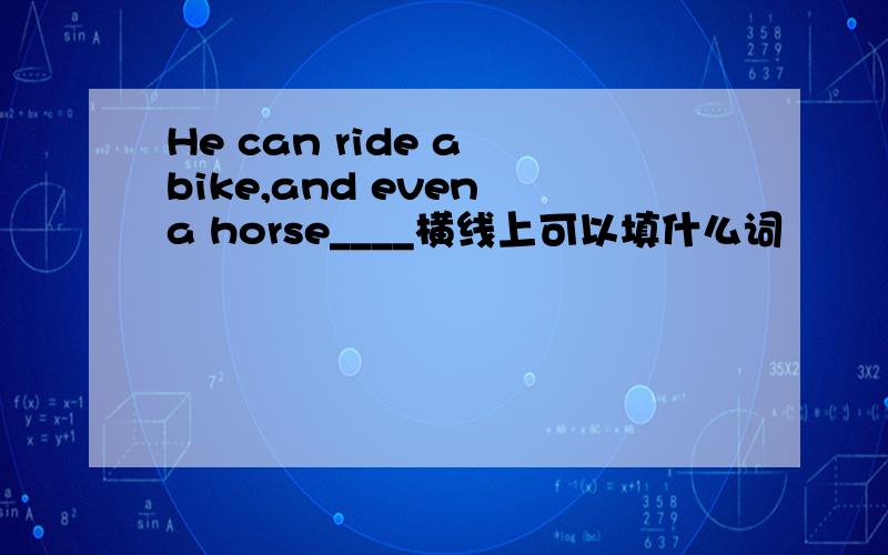 He can ride a bike,and even a horse____横线上可以填什么词