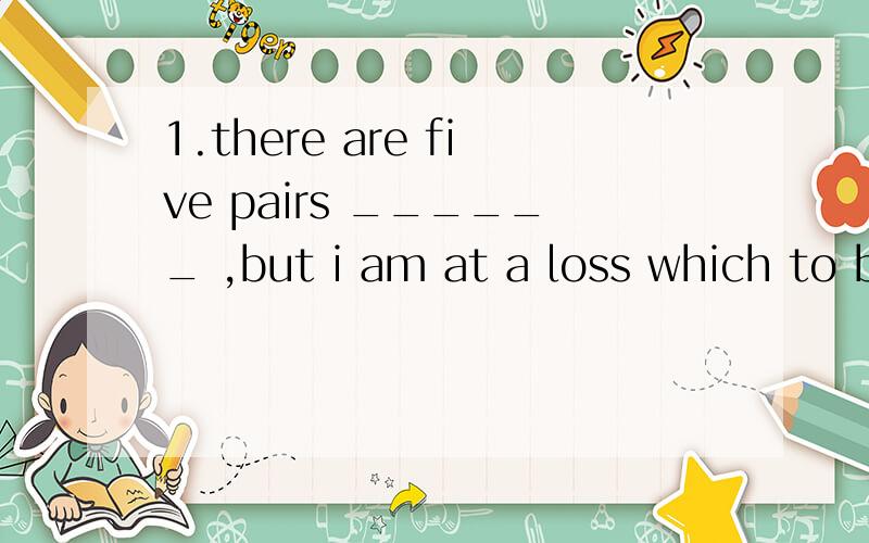 1.there are five pairs ______ ,but i am at a loss which to b