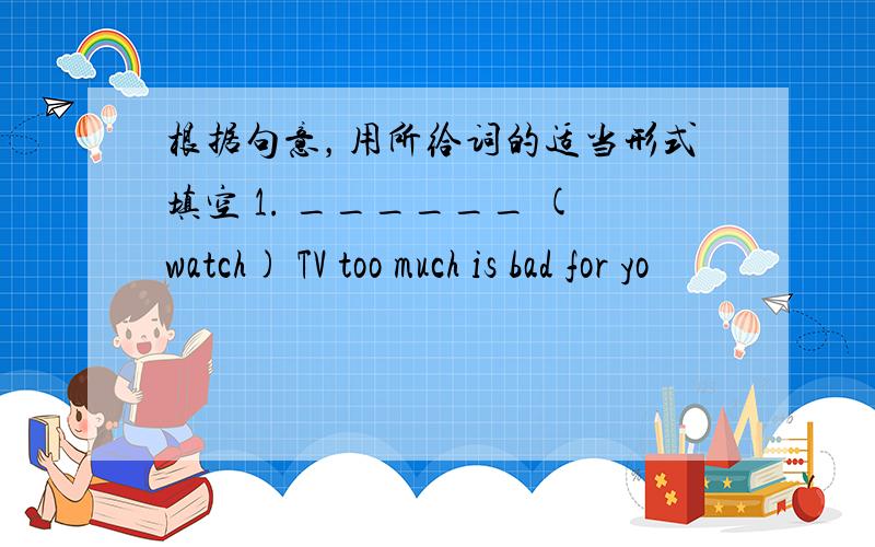 根据句意，用所给词的适当形式填空 1. ______ (watch) TV too much is bad for yo