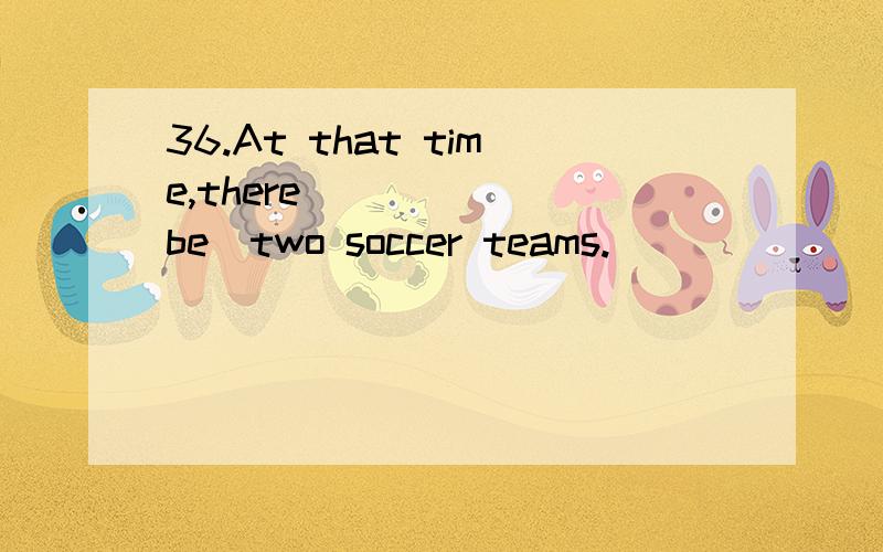 36.At that time,there______(be)two soccer teams.