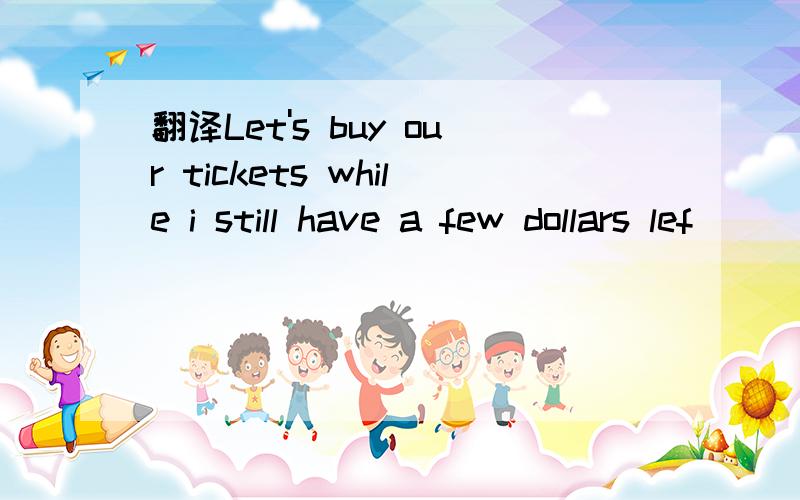 翻译Let's buy our tickets while i still have a few dollars lef