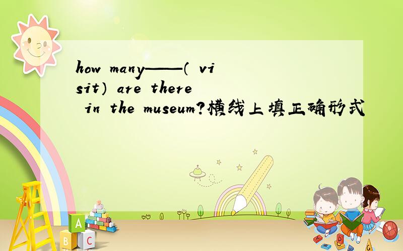 how many——（ visit） are there in the museum?横线上填正确形式