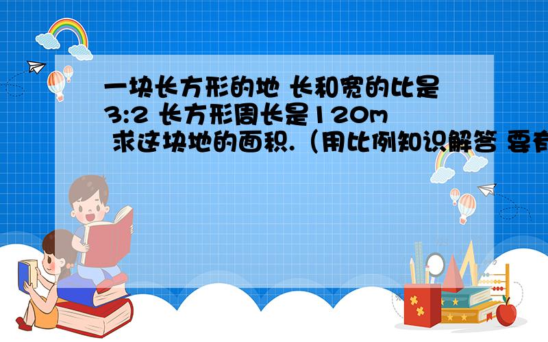 一块长方形的地 长和宽的比是3:2 长方形周长是120m 求这块地的面积.（用比例知识解答 要有列式过程