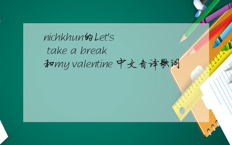 nichkhun的Let's take a break 和my valentine 中文音译歌词