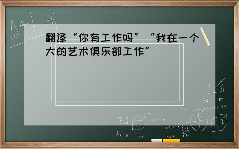 翻译“你有工作吗”“我在一个大的艺术俱乐部工作”