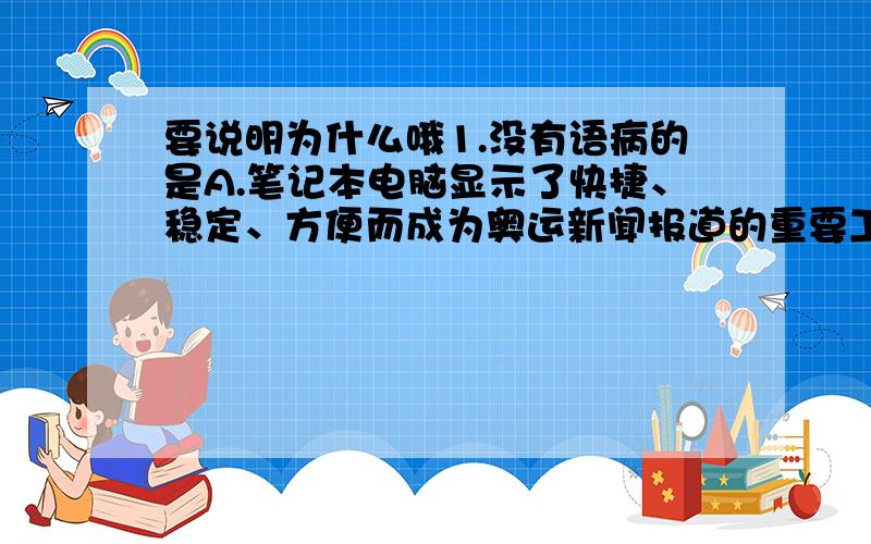 要说明为什么哦1.没有语病的是A.笔记本电脑显示了快捷、稳定、方便而成为奥运新闻报道的重要工具B.事实证明,经过艰苦生活