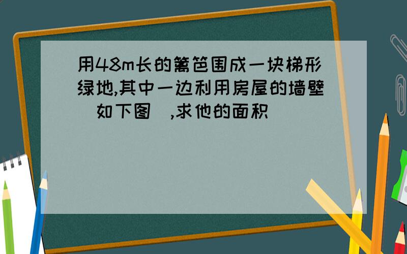 用48m长的篱笆围成一块梯形绿地,其中一边利用房屋的墙壁（如下图）,求他的面积