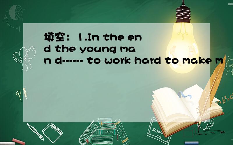 填空：1.In the end the young man d------ to work hard to make m