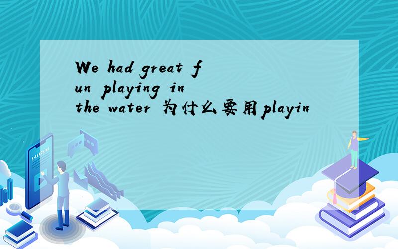 We had great fun playing in the water 为什么要用playin