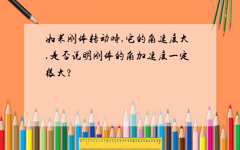 如果刚体转动时,它的角速度大,是否说明刚体的角加速度一定很大?