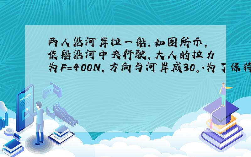 两人沿河岸拉一船，如图所示，使船沿河中央行驶，大人的拉力为F=400N，方向与河岸成30°．为了保持行驶方向不变，求小孩