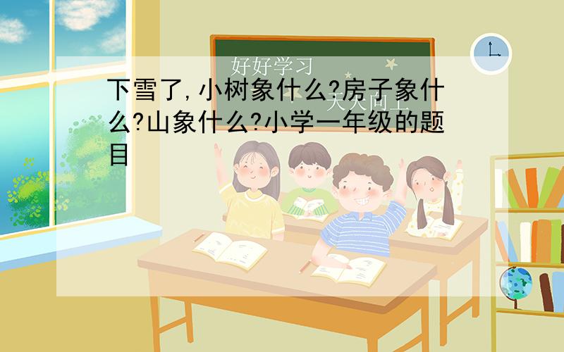 下雪了,小树象什么?房子象什么?山象什么?小学一年级的题目