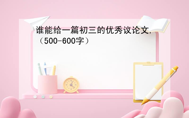 谁能给一篇初三的优秀议论文,（500-600字）