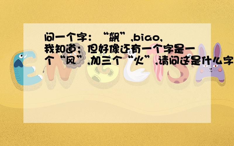 问一个字：“飙”,biao,我知道；但好像还有一个字是一个“风”,加三个“火”,请问这是什么字?怎么念?