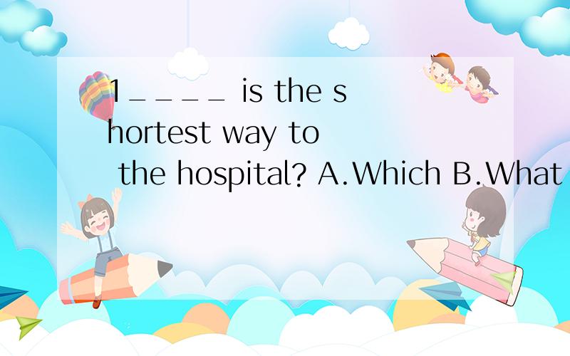 1____ is the shortest way to the hospital? A.Which B.What C.