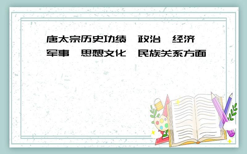 唐太宗历史功绩,政治、经济、军事、思想文化、民族关系方面