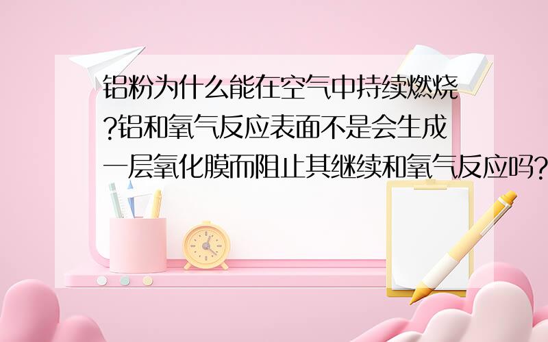 铝粉为什么能在空气中持续燃烧?铝和氧气反应表面不是会生成一层氧化膜而阻止其继续和氧气反应吗?