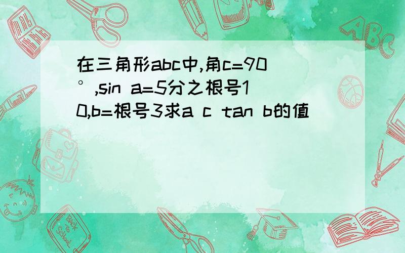 在三角形abc中,角c=90°,sin a=5分之根号10,b=根号3求a c tan b的值