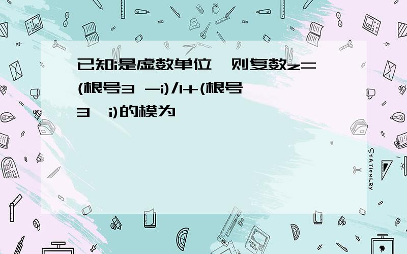 已知i是虚数单位,则复数z=(根号3 -i)/1+(根号3×i)的模为