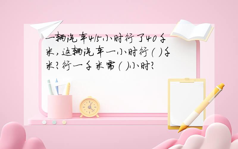 一辆汽车4/5小时行了40千米,这辆汽车一小时行（ ）千米?行一千米需（ ）小时?