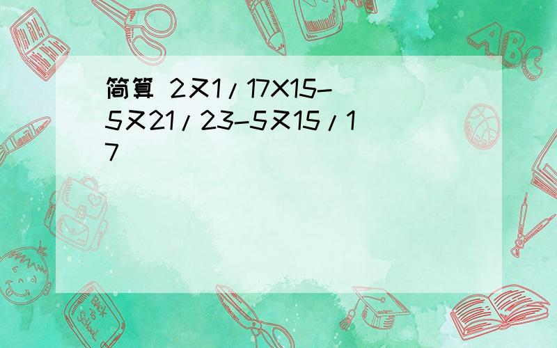 简算 2又1/17X15-（5又21/23-5又15/17