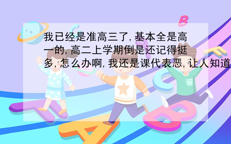 我已经是准高三了,基本全是高一的,高二上学期倒是还记得挺多,怎么办啊,我还是课代表恶,让人知道不会很丢脸啊