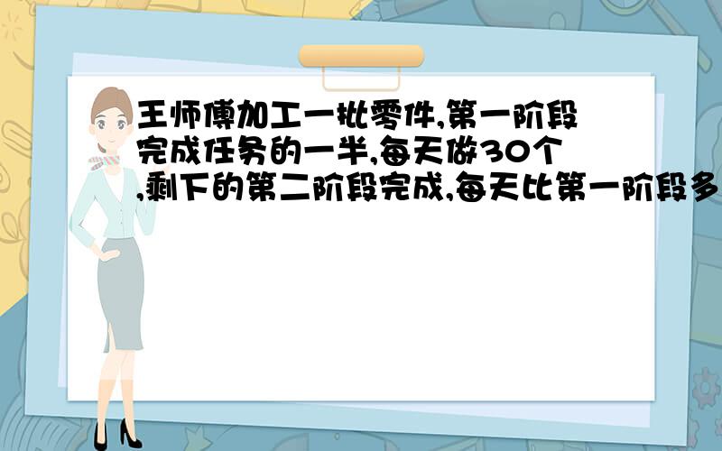 王师傅加工一批零件,第一阶段完成任务的一半,每天做30个,剩下的第二阶段完成,每天比第一阶段多 做15个,两个阶段共用1