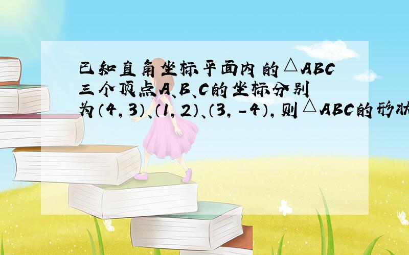 已知直角坐标平面内的△ABC三个顶点A、B、C的坐标分别为（4，3）、（1，2）、（3，-4），则△ABC的形状是___