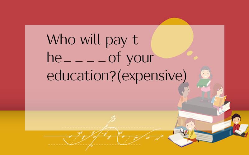 Who will pay the____of your education?(expensive)