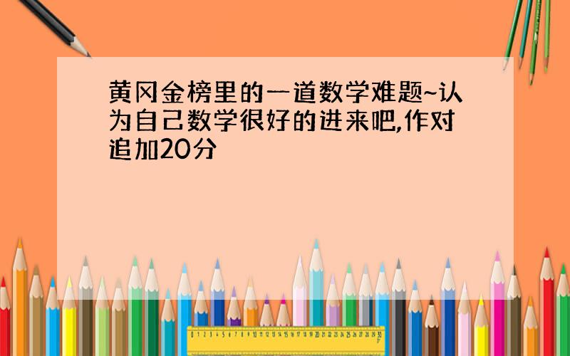 黄冈金榜里的一道数学难题~认为自己数学很好的进来吧,作对追加20分