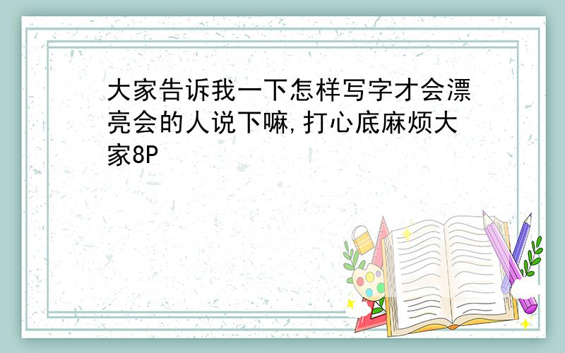 大家告诉我一下怎样写字才会漂亮会的人说下嘛,打心底麻烦大家8P