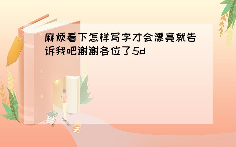 麻烦看下怎样写字才会漂亮就告诉我吧谢谢各位了5d