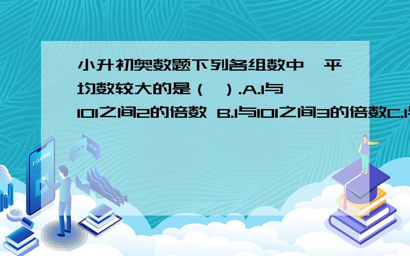 小升初奥数题下列各组数中,平均数较大的是（ ）.A.1与101之间2的倍数 B.1与101之间3的倍数C.1与101之间