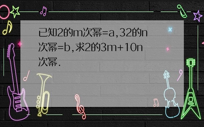 已知2的m次幂=a,32的n次幂=b,求2的3m+10n次幂.