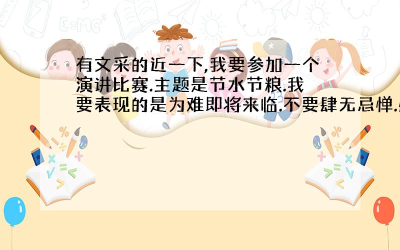 有文采的近一下,我要参加一个演讲比赛.主题是节水节粮.我要表现的是为难即将来临.不要肆无忌惮.感觉节水节粮很小.其实数十