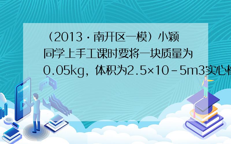 （2013•南开区一模）小颖同学上手工课时要将一块质量为0.05kg，体积为2.5×10-5m3实心橡皮泥做成一艘小船，