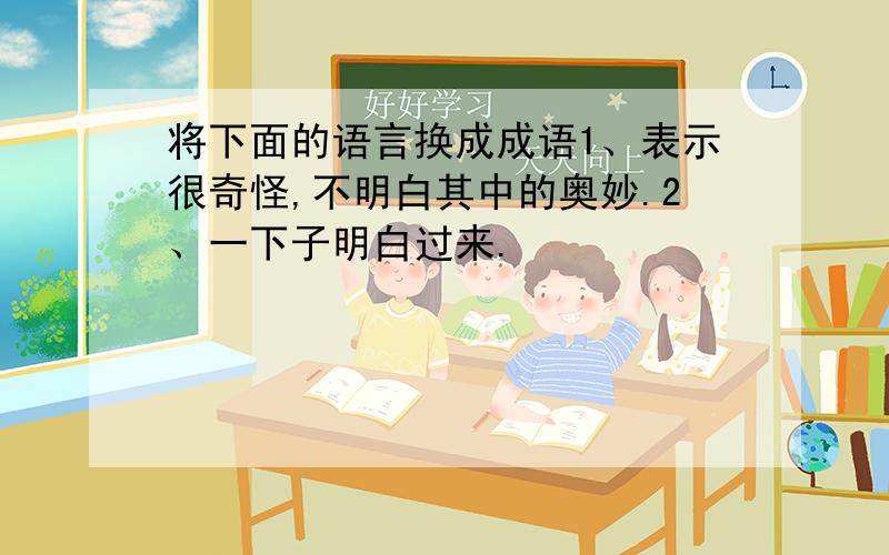 将下面的语言换成成语1、表示很奇怪,不明白其中的奥妙.2、一下子明白过来.