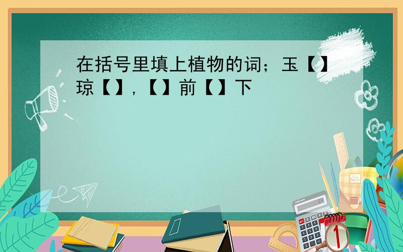 在括号里填上植物的词；玉【】琼【】,【】前【】下